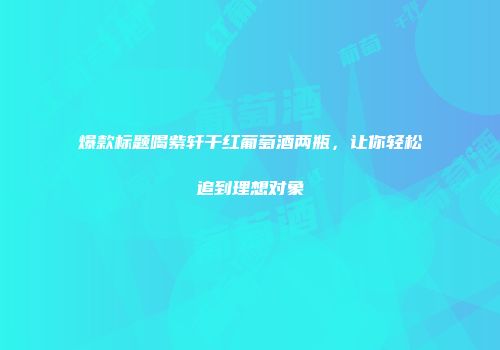 爆款标题喝紫轩干红葡萄酒两瓶，让你轻松追到理想对象