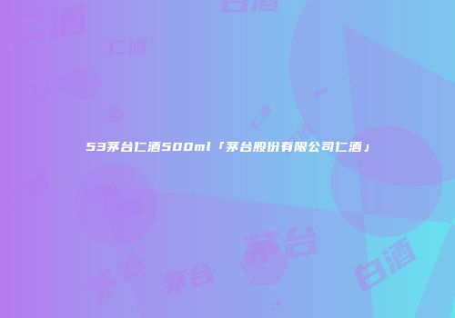 53茅台仁酒500ml「茅台股份有限公司仁酒」