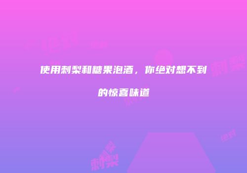 使用刺梨和糖果泡酒，你绝对想不到的惊喜味道