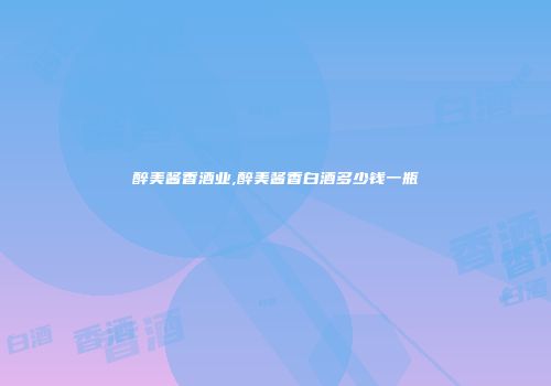 醉美酱香酒业,醉美酱香白酒多少钱一瓶