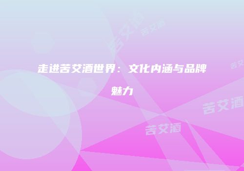 走进苦艾酒世界：文化内涵与品牌魅力