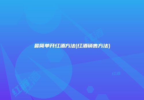 最简单开红酒方法(红酒销售方法)