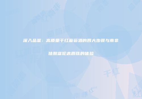 深入品鉴：高质量干红葡萄酒的四大步骤与南非佳酿富伦赤霞珠的体验