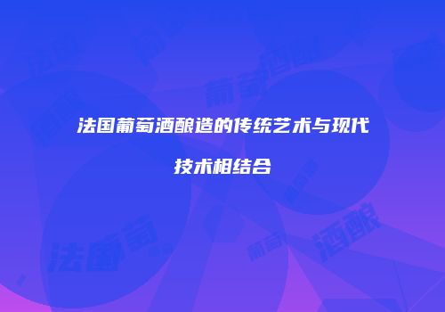 法国葡萄酒酿造的传统艺术与现代技术相结合