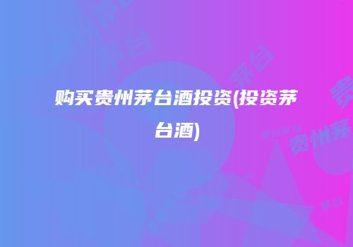 购买贵州茅台酒投资(投资茅台酒)