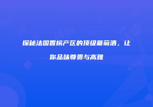 探秘法国香槟产区的顶级葡萄酒，让你品味尊贵与高雅