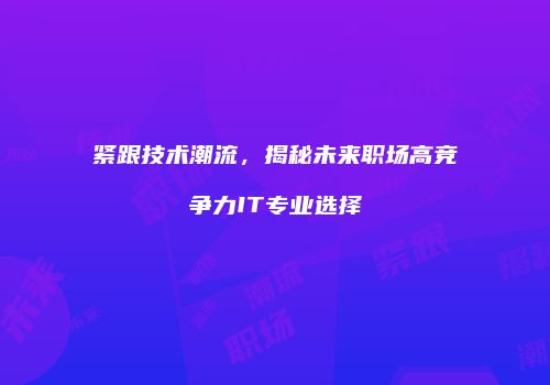紧跟技术潮流，揭秘未来职场高竞争力IT专业选择