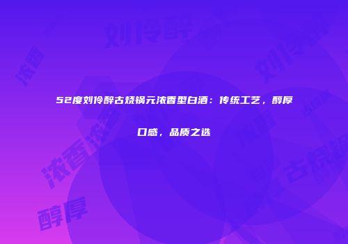 52度刘伶醉古烧锅元浓香型白酒：传统工艺，醇厚口感，品质之选
