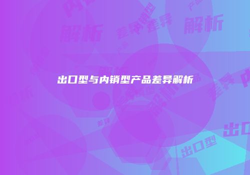 出口型与内销型产品差异解析