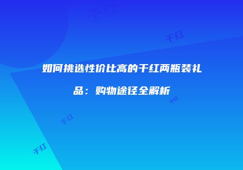 如何挑选性价比高的干红两瓶装礼品：购物途径全解析