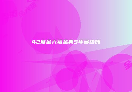 42度金六福金典5年多少钱