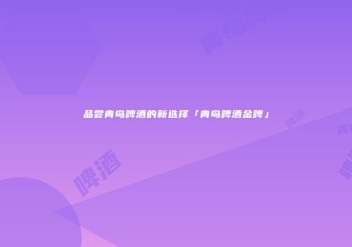 品尝青岛啤酒的新选择「青岛啤酒金啤」