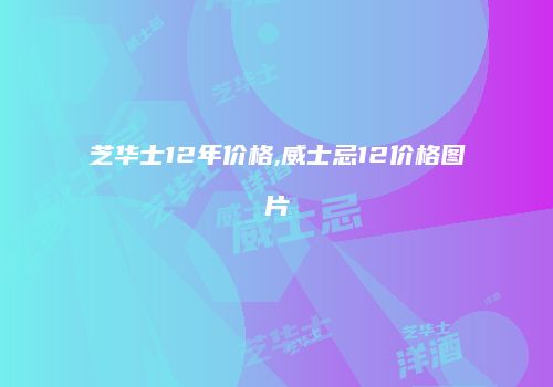 芝华士12年价格,威士忌12价格图片