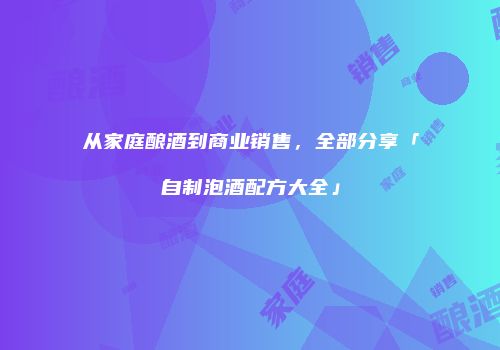 从家庭酿酒到商业销售，全部分享「自制泡酒配方大全」