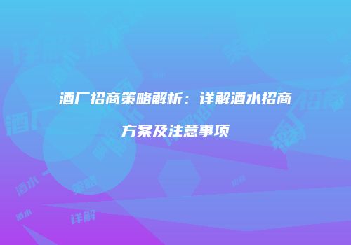 酒厂招商策略解析：详解酒水招商方案及注意事项