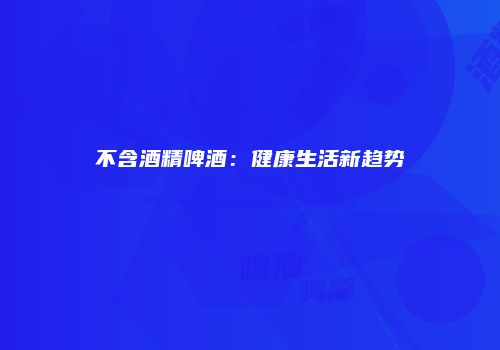 不含酒精啤酒：健康生活新趋势