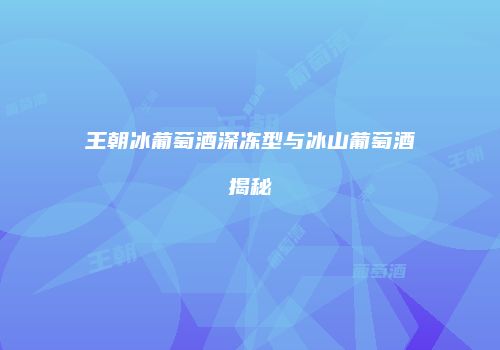 王朝冰葡萄酒深冻型与冰山葡萄酒揭秘