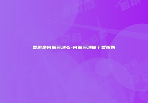 香槟是白葡萄酒么-白葡萄酒属于香槟吗