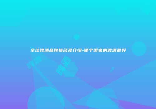全球啤酒品牌排名及介绍-哪个国家的啤酒最好