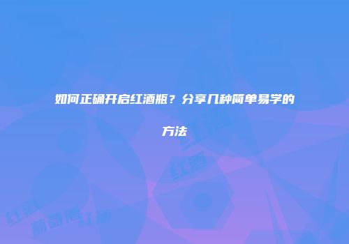 如何正确开启红酒瓶？分享几种简单易学的方法