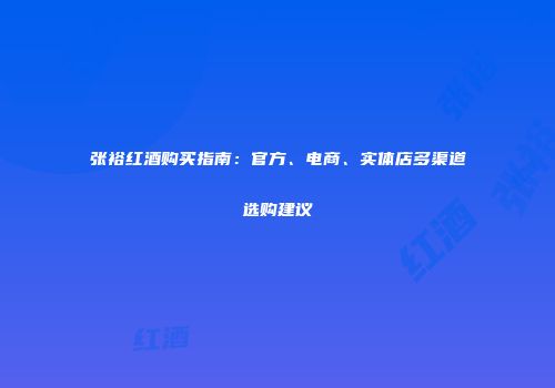 张裕红酒购买指南：官方、电商、实体店多渠道选购建议