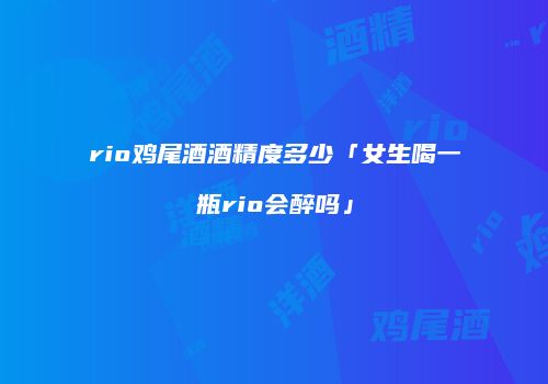 rio鸡尾酒酒精度多少「女生喝一瓶rio会醉吗」
