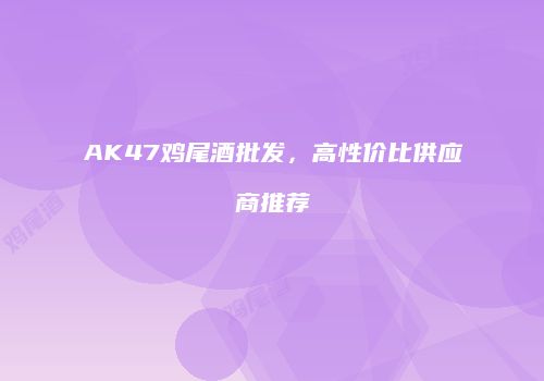 AK47鸡尾酒批发，高性价比供应商推荐