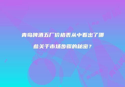 青岛啤酒五厂价格表从中看出了哪些关于市场步骤的秘密？