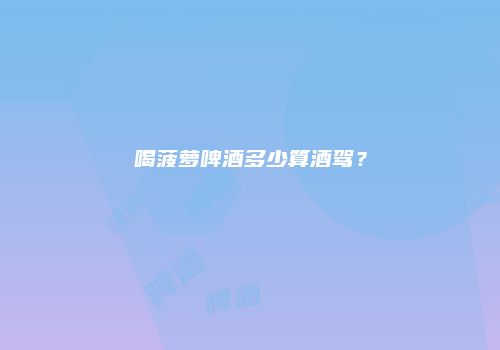 喝菠萝啤酒多少算酒驾？