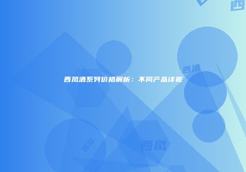 西凤酒系列价格解析：不同产品详览
