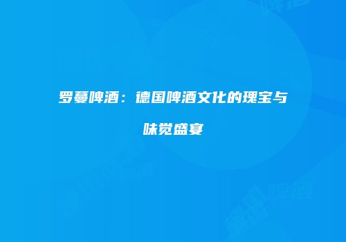 罗蔓啤酒：德国啤酒文化的瑰宝与味觉盛宴