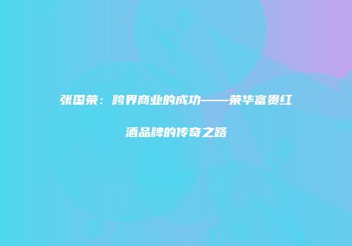 张国荣：跨界商业的成功——荣华富贵红酒品牌的传奇之路