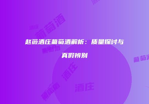 赵薇酒庄葡萄酒解析：质量探讨与真假辨别