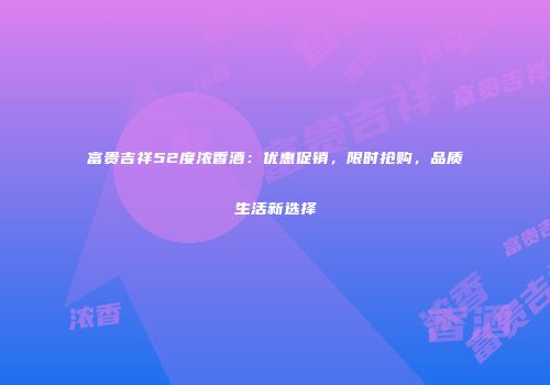 富贵吉祥52度浓香酒：优惠促销，限时抢购，品质生活新选择