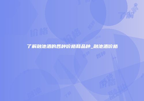 了解融池酒的各种价格和品种_融池酒价格