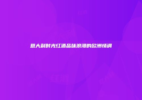 意大利时光红酒品味浪漫的欧洲情调
