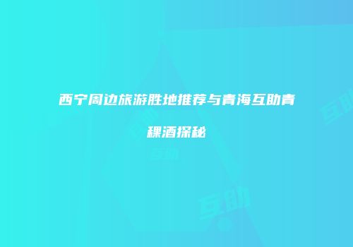 西宁周边旅游胜地推荐与青海互助青稞酒探秘
