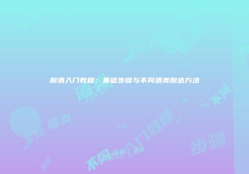 酿酒入门教程：基础步骤与不同酒类酿造方法
