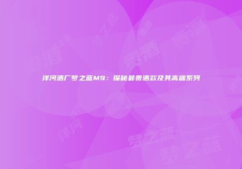 洋河酒厂梦之蓝M9：探秘最贵酒款及其高端系列