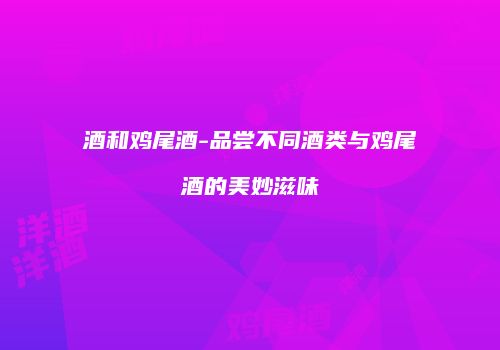 酒和鸡尾酒-品尝不同酒类与鸡尾酒的美妙滋味
