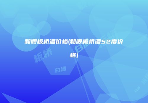 和顺板桥酒价格(和顺板桥酒52度价格)