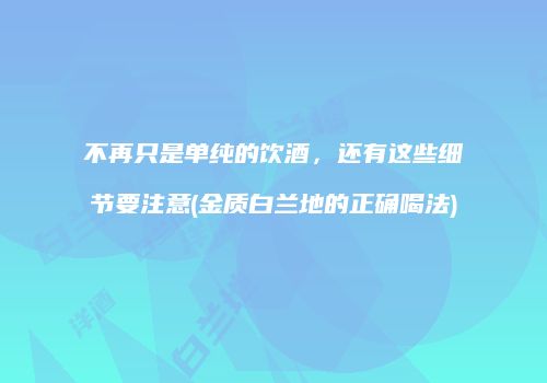 不再只是单纯的饮酒，还有这些细节要注意(金质白兰地的正确喝法)