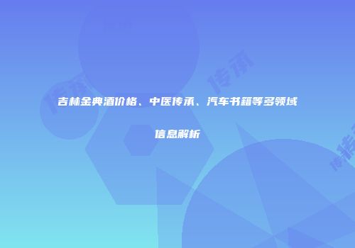 吉林金典酒价格、中医传承、汽车书籍等多领域信息解析