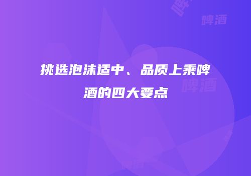 挑选泡沫适中、品质上乘啤酒的四大要点