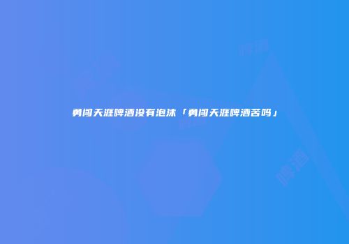 勇闯天涯啤酒没有泡沫「勇闯天涯啤酒苦吗」