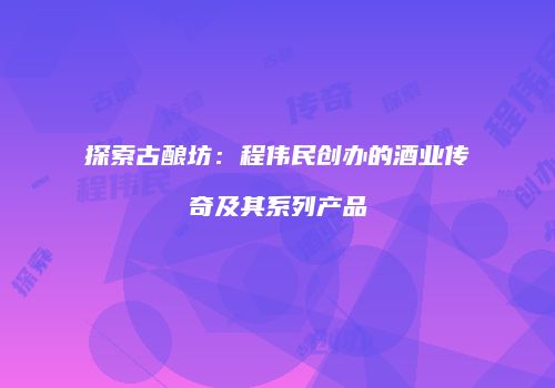 探索古酿坊：程伟民创办的酒业传奇及其系列产品