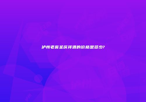泸州老窖圣庆祥酒的价格是多少?