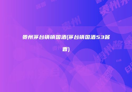 贵州茅台镇镇国酒(茅台镇国酒53酱香)