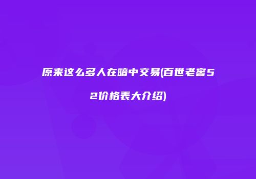 原来这么多人在暗中交易(百世老窖52价格表大介绍)