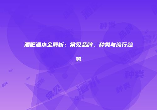 酒吧酒水全解析：常见品牌、种类与流行趋势